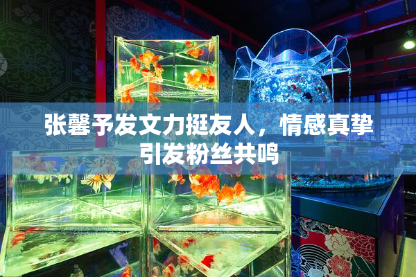 张馨予发文力挺友人，情感真挚引发粉丝共鸣