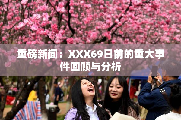 重磅新闻：XXX69日前的重大事件回顾与分析