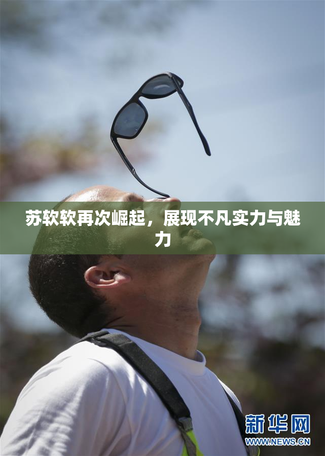 苏软软再次崛起，展现不凡实力与魅力