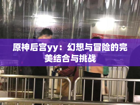 原神后宫yy：幻想与冒险的完美结合与挑战