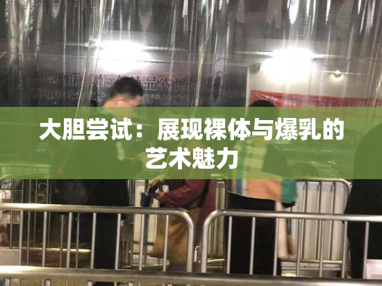大胆尝试：展现裸体与爆乳的艺术魅力