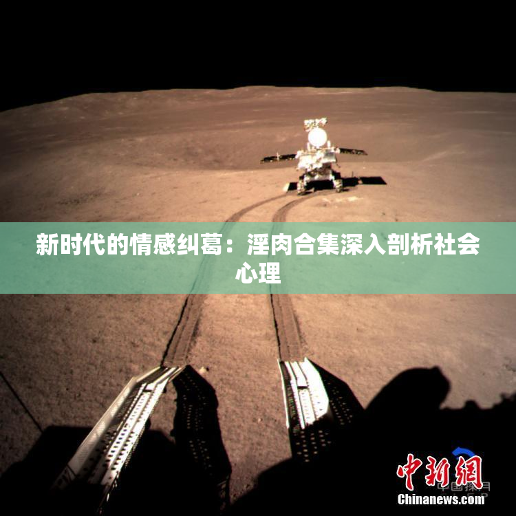 新时代的情感纠葛：淫肉合集深入剖析社会心理
