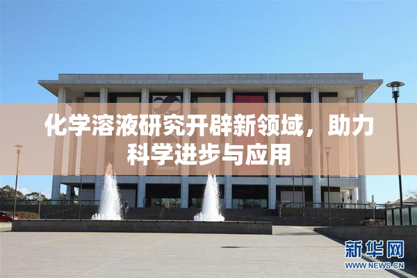 化学溶液研究开辟新领域，助力科学进步与应用
