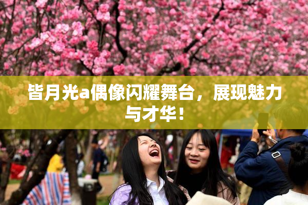 皆月光a偶像闪耀舞台，展现魅力与才华！