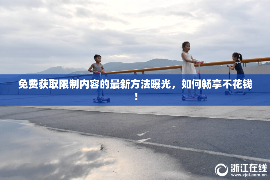 免费获取限制内容的最新方法曝光，如何畅享不花钱！