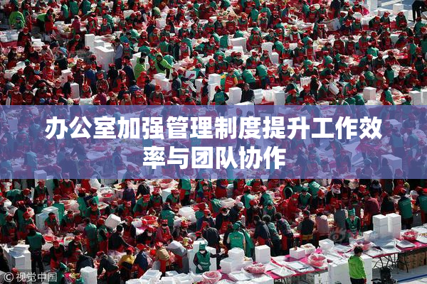 办公室加强管理制度提升工作效率与团队协作