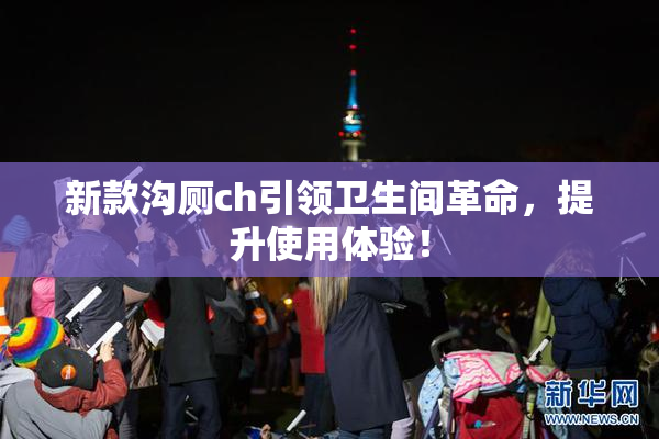 新款沟厕ch引领卫生间革命，提升使用体验！