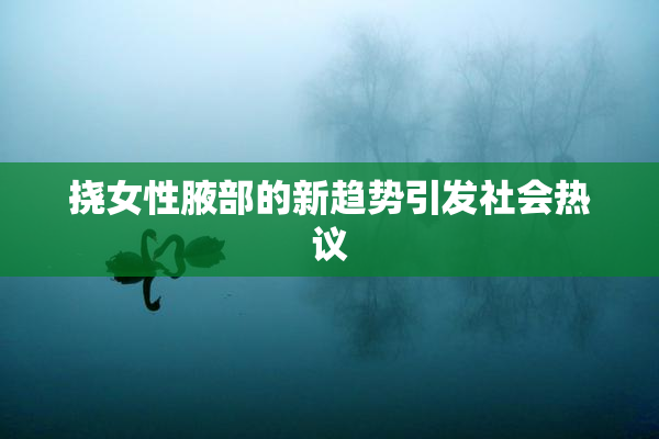 挠女性腋部的新趋势引发社会热议