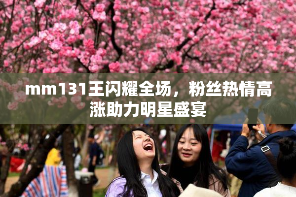 mm131王闪耀全场，粉丝热情高涨助力明星盛宴