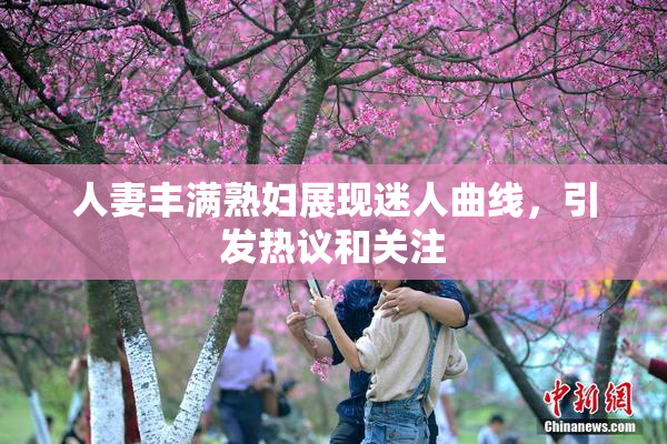人妻丰满熟妇展现迷人曲线，引发热议和关注