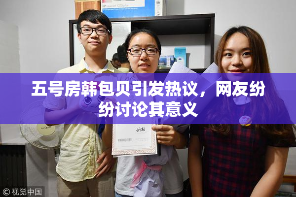 五号房韩包贝引发热议，网友纷纷讨论其意义