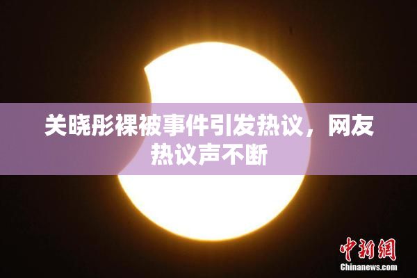 关晓彤裸被事件引发热议，网友热议声不断