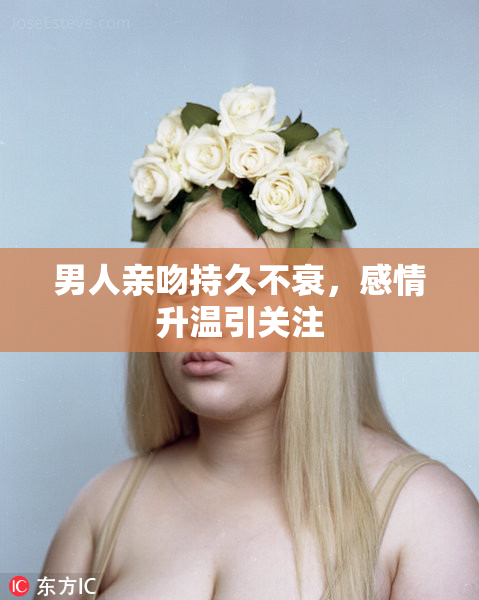 男人亲吻持久不衰，感情升温引关注