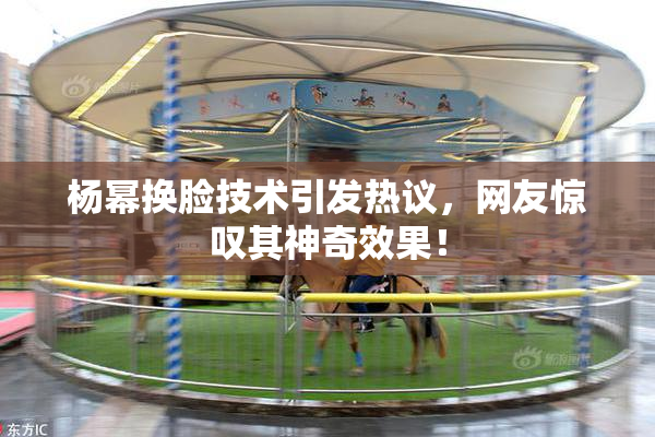 杨幂换脸技术引发热议，网友惊叹其神奇效果！