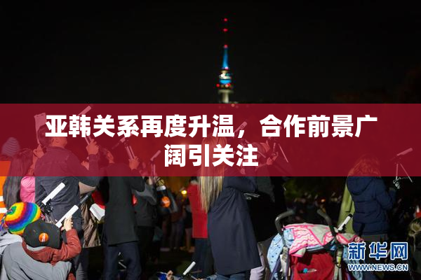 亚韩关系再度升温，合作前景广阔引关注