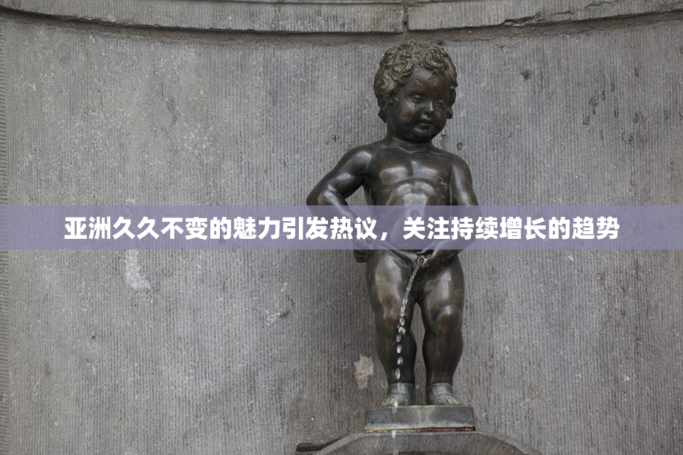 亚洲久久不变的魅力引发热议，关注持续增长的趋势