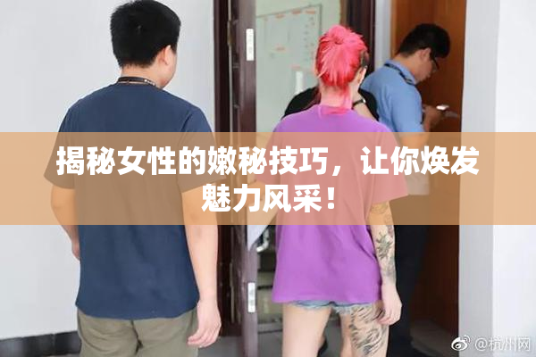揭秘女性的嫩秘技巧，让你焕发魅力风采！
