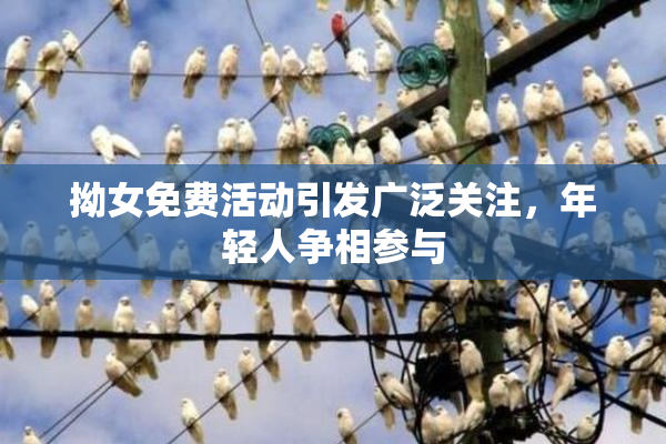 拗女免费活动引发广泛关注，年轻人争相参与