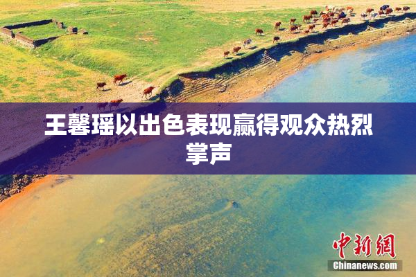 王馨瑶以出色表现赢得观众热烈掌声