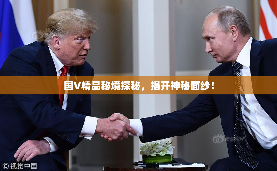 国V精品秘境探秘，揭开神秘面纱！