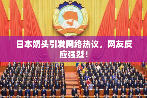 日本奶头引发网络热议，网友反应强烈！
