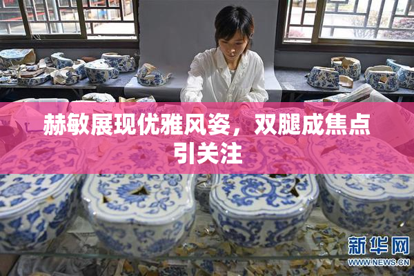 赫敏展现优雅风姿，双腿成焦点引关注