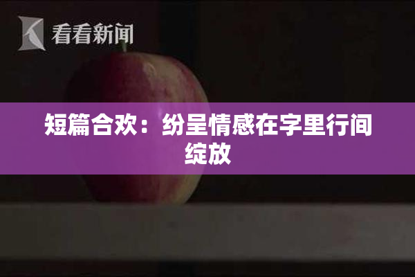 短篇合欢：纷呈情感在字里行间绽放