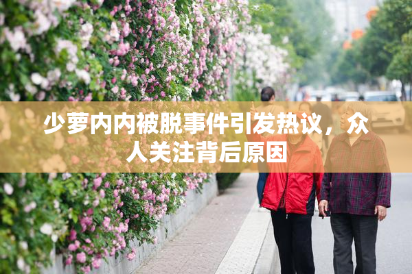 少萝内内被脱事件引发热议，众人关注背后原因