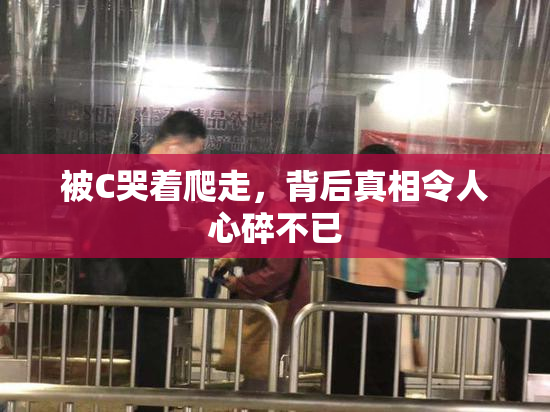 被C哭着爬走，背后真相令人心碎不已