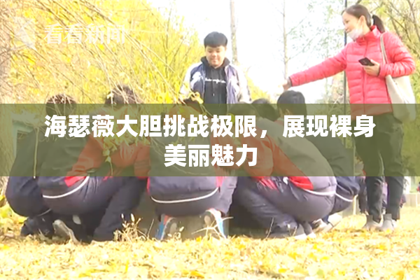 海瑟薇大胆挑战极限，展现裸身美丽魅力