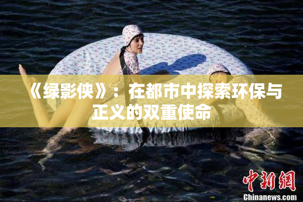 《绿影侠》：在都市中探索环保与正义的双重使命