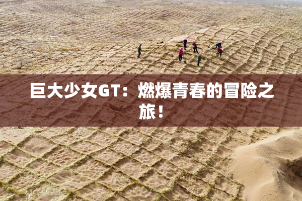 巨大少女GT：燃爆青春的冒险之旅！