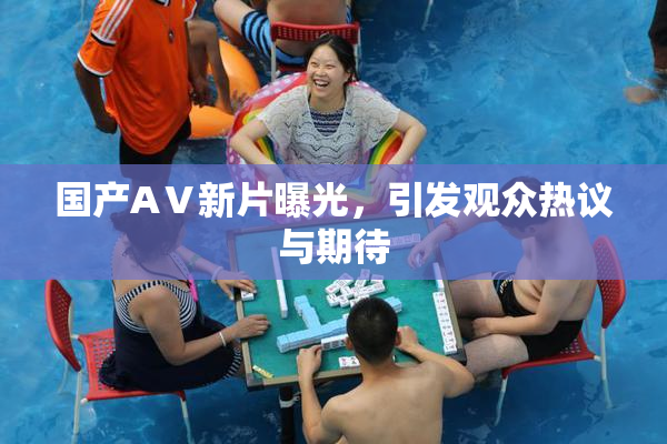 国产AⅤ新片曝光，引发观众热议与期待