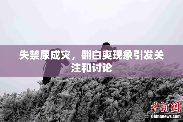 失禁尿成灾，翻白爽现象引发关注和讨论