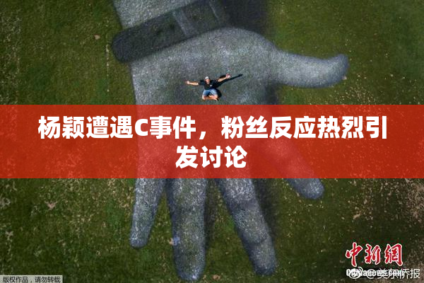 杨颖遭遇C事件，粉丝反应热烈引发讨论