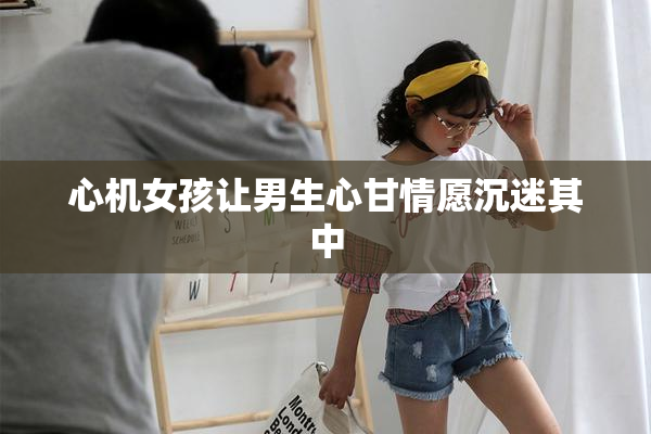 心机女孩让男生心甘情愿沉迷其中