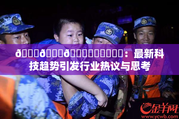 🍆🍑🔞❌‌❌‌❌‌：最新科技趋势引发行业热议与思考