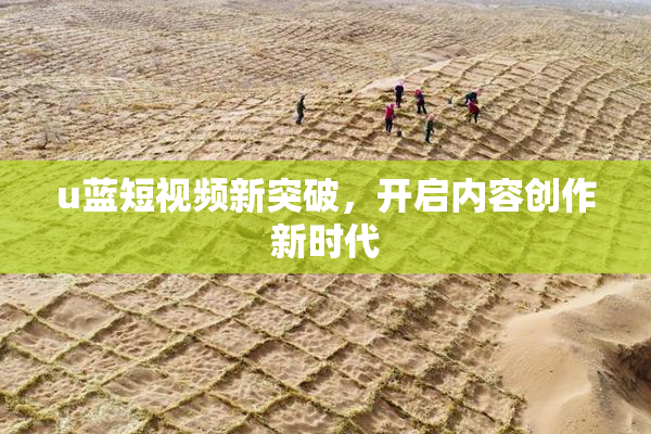 u蓝短视频新突破，开启内容创作新时代