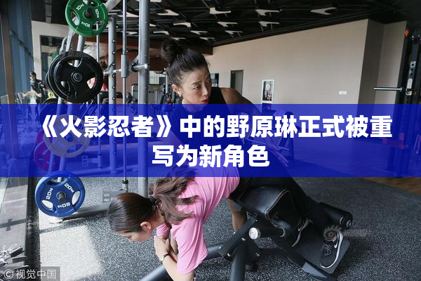 《火影忍者》中的野原琳正式被重写为新角色
