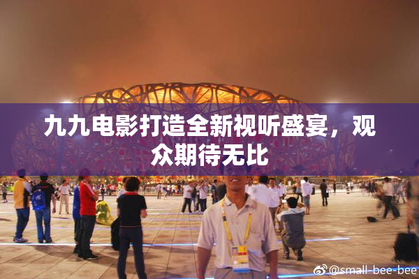 九九电影打造全新视听盛宴，观众期待无比