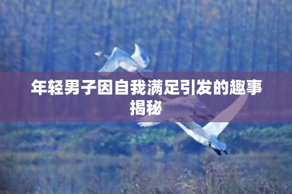 年轻男子因自我满足引发的趣事揭秘