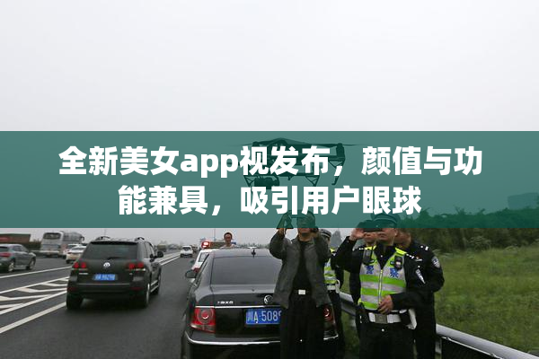 全新美女app视发布，颜值与功能兼具，吸引用户眼球