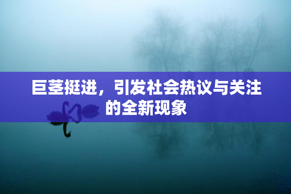 巨茎挺进，引发社会热议与关注的全新现象
