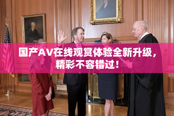 国产AV在线观赏体验全新升级，精彩不容错过！