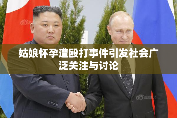 姑娘怀孕遭殴打事件引发社会广泛关注与讨论