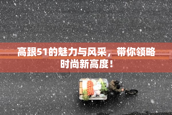 高跟51的魅力与风采，带你领略时尚新高度！
