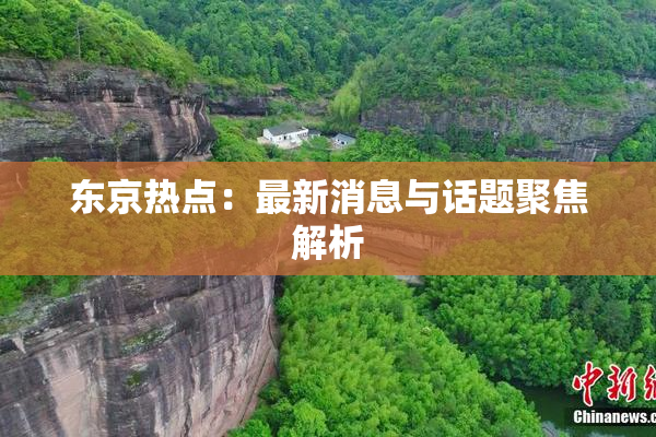东京热点：最新消息与话题聚焦解析
