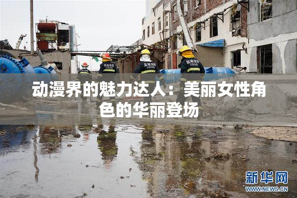 动漫界的魅力达人：美丽女性角色的华丽登场