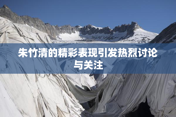 朱竹清的精彩表现引发热烈讨论与关注