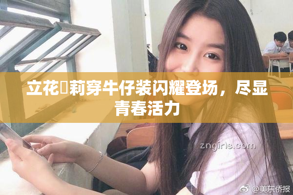 立花瑠莉穿牛仔装闪耀登场，尽显青春活力